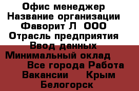 Офис-менеджер › Название организации ­ Фаворит-Л, ООО › Отрасль предприятия ­ Ввод данных › Минимальный оклад ­ 40 000 - Все города Работа » Вакансии   . Крым,Белогорск